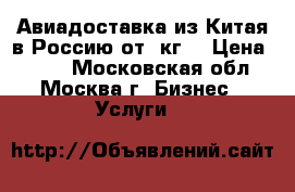 Авиадоставка из Китая в Россию от 1кг. › Цена ­ 100 - Московская обл., Москва г. Бизнес » Услуги   